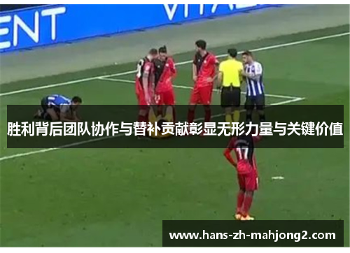 胜利背后团队协作与替补贡献彰显无形力量与关键价值