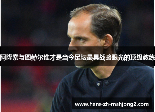 阿隆索与图赫尔谁才是当今足坛最具战略眼光的顶级教练