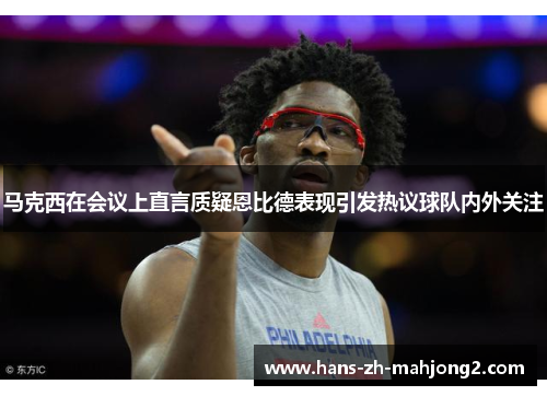 马克西在会议上直言质疑恩比德表现引发热议球队内外关注