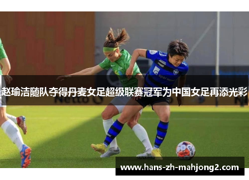 赵瑜洁随队夺得丹麦女足超级联赛冠军为中国女足再添光彩